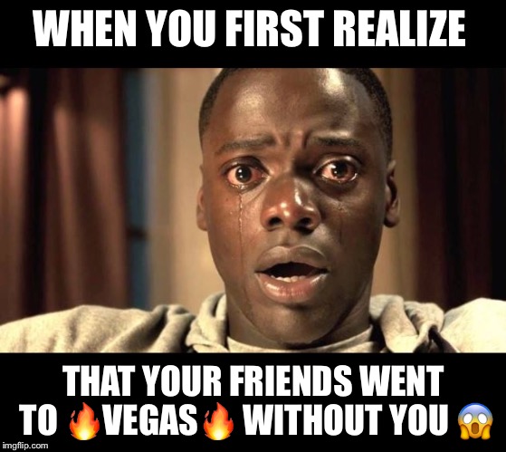 Vegas without me  | WHEN YOU FIRST REALIZE; THAT YOUR FRIENDS WENT TO 🔥VEGAS🔥 WITHOUT YOU 😱 | image tagged in las vegas,vegas,mad,funny memes,scary,movie | made w/ Imgflip meme maker