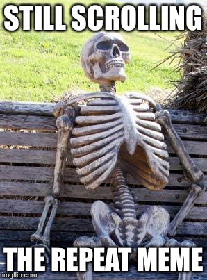 Waiting Skeleton | STILL SCROLLING; THE REPEAT MEME | image tagged in memes,waiting skeleton | made w/ Imgflip meme maker