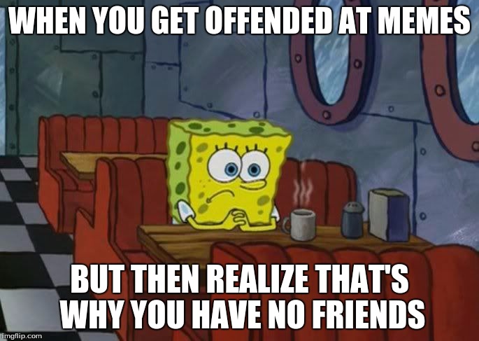 B*tch a** n*ggas these days | WHEN YOU GET OFFENDED AT MEMES; BUT THEN REALIZE THAT'S WHY YOU HAVE NO FRIENDS | image tagged in sad spongebob,offended,savage,so much savagery,retard,autism | made w/ Imgflip meme maker