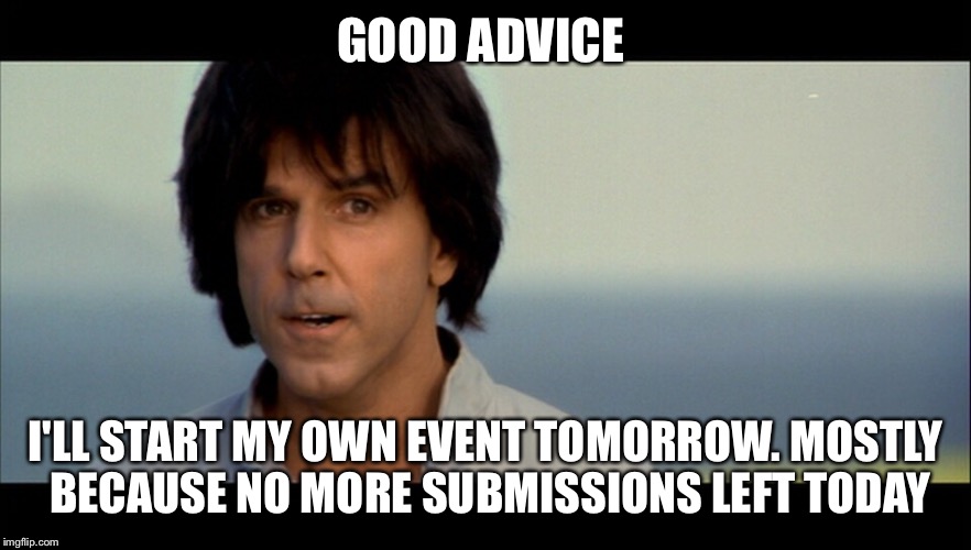 Kung Pow | GOOD ADVICE I'LL START MY OWN EVENT TOMORROW. MOSTLY BECAUSE NO MORE SUBMISSIONS LEFT TODAY | image tagged in kung pow | made w/ Imgflip meme maker