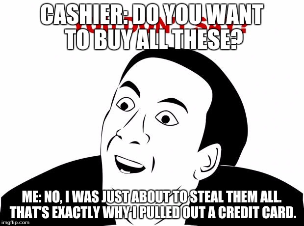 You Don't Say | CASHIER: DO YOU WANT TO BUY ALL THESE? ME: NO, I WAS JUST ABOUT TO STEAL THEM ALL. THAT'S EXACTLY WHY I PULLED OUT A CREDIT CARD. | image tagged in memes,you don't say | made w/ Imgflip meme maker