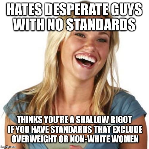 Friend Zone Fiona | HATES DESPERATE GUYS WITH NO STANDARDS; THINKS YOU'RE A SHALLOW BIGOT IF YOU HAVE STANDARDS THAT EXCLUDE OVERWEIGHT OR NON-WHITE WOMEN | image tagged in memes,friend zone fiona | made w/ Imgflip meme maker