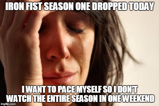 First world problems
the struggle is real | IRON FIST SEASON ONE DROPPED TODAY; I WANT TO PACE MYSELF SO I DON'T WATCH THE ENTIRE SEASON IN ONE WEEKEND | image tagged in memes,first world problems,iron fist,marvel,netflix | made w/ Imgflip meme maker