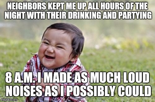 Wanted to drink and party too, but noooo I gotta have responsibilities | NEIGHBORS KEPT ME UP ALL HOURS OF THE NIGHT WITH THEIR DRINKING AND PARTYING; 8 A.M. I MADE AS MUCH LOUD NOISES AS I POSSIBLY COULD | image tagged in memes,evil toddler,revenge | made w/ Imgflip meme maker