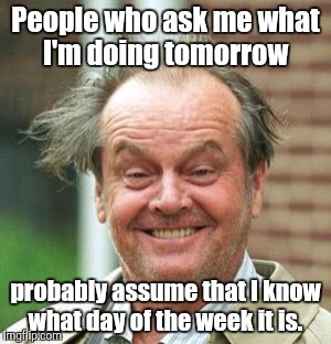 Jack Nicholson Crazy Hair | People who ask me what I'm doing tomorrow; probably assume that I know what day of the week it is. | image tagged in jack nicholson crazy hair | made w/ Imgflip meme maker