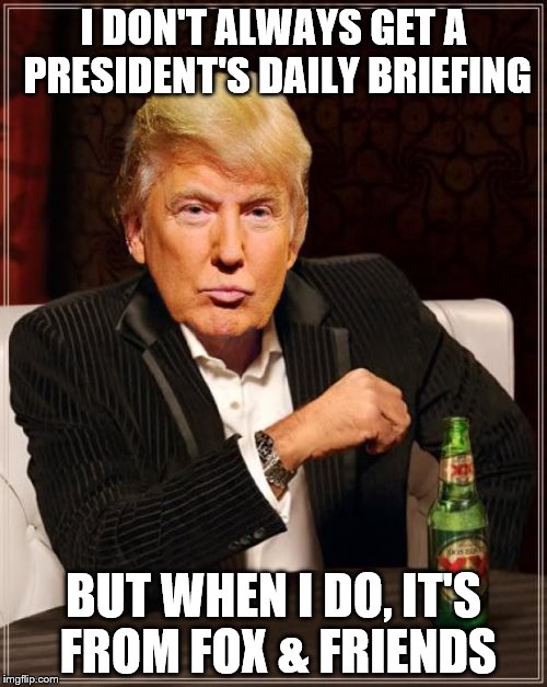 Trump Most Interesting Man In The World | I DON'T ALWAYS GET A PRESIDENT'S DAILY BRIEFING; BUT WHEN I DO, IT'S FROM FOX & FRIENDS | image tagged in trump most interesting man in the world | made w/ Imgflip meme maker