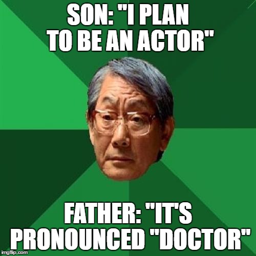 High Expectations Asian Father Meme | SON: "I PLAN TO BE AN ACTOR"; FATHER: "IT'S PRONOUNCED "DOCTOR" | image tagged in memes,high expectations asian father | made w/ Imgflip meme maker