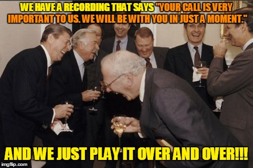 Meanwhile, behind the scenes... | "YOUR CALL IS VERY; WE HAVE A RECORDING THAT SAYS "YOUR CALL IS VERY IMPORTANT TO US. WE WILL BE WITH YOU IN JUST A MOMENT."; IMPORTANT TO US. WE WILL BE WITH YOU IN JUST A MOMENT."; AND WE JUST PLAY IT OVER AND OVER!!! | image tagged in memes,laughing men in suits,your call is very important to us,customer,customer service | made w/ Imgflip meme maker