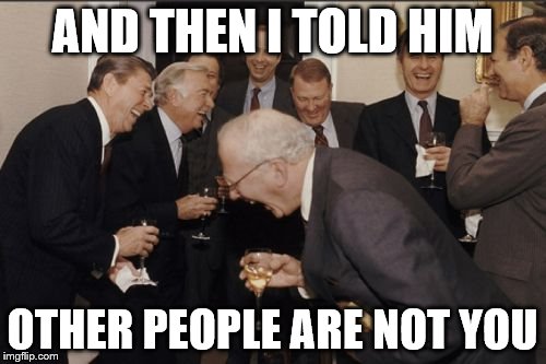 AND THEN I TOLD HIM OTHER PEOPLE ARE NOT YOU | image tagged in memes,laughing men in suits | made w/ Imgflip meme maker