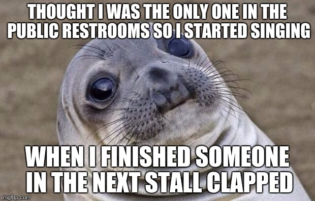 at least they didn't boo | THOUGHT I WAS THE ONLY ONE IN THE PUBLIC RESTROOMS SO I STARTED SINGING; WHEN I FINISHED SOMEONE IN THE NEXT STALL CLAPPED | image tagged in memes,awkward moment sealion | made w/ Imgflip meme maker