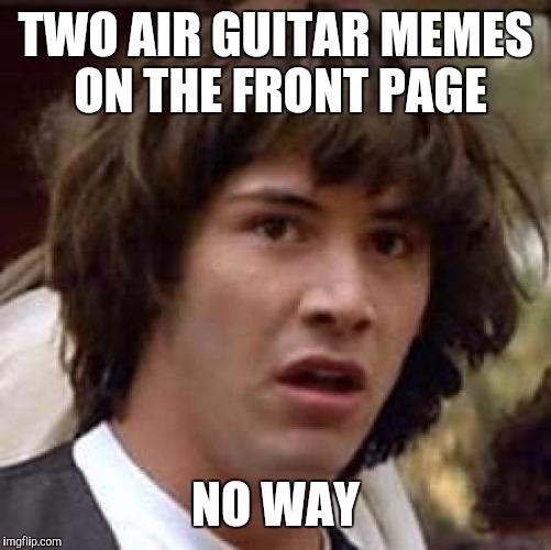 Conspiracy Keanu | TWO AIR GUITAR MEMES ON THE FRONT PAGE; NO WAY | image tagged in memes,conspiracy keanu | made w/ Imgflip meme maker