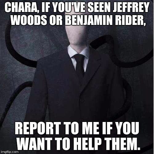 Slenderman Meme | CHARA, IF YOU'VE SEEN JEFFREY WOODS OR BENJAMIN RIDER, REPORT TO ME IF YOU WANT TO HELP THEM. | image tagged in memes,slenderman,undertale chara,jeff the killer,ben drowned,first order | made w/ Imgflip meme maker