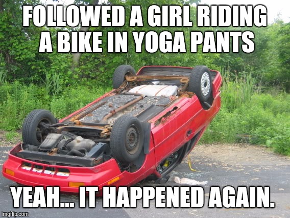3rd time this week!!! Yoga pants week a Tet/Lynch event! | FOLLOWED A GIRL RIDING A BIKE IN YOGA PANTS; YEAH... IT HAPPENED AGAIN. | image tagged in yoga pants week,yoga pants,car wreck,flipped car | made w/ Imgflip meme maker