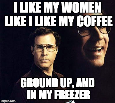 Will Ferrell | I LIKE MY WOMEN LIKE I LIKE MY COFFEE; GROUND UP, AND IN MY FREEZER | image tagged in memes,will ferrell | made w/ Imgflip meme maker