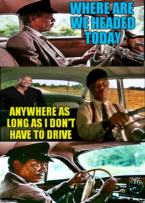 I know I get tired of driving... | WHERE ARE WE HEADED TODAY; ANYWHERE AS LONG AS I DON'T HAVE TO DRIVE | image tagged in the rock driving,morgan freeman,the rock driving mlp,dank memes | made w/ Imgflip meme maker