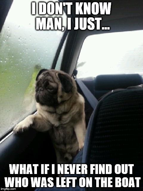 Pete And Repeat are still haunting the dog's mind! | I DON'T KNOW MAN, I JUST... WHAT IF I NEVER FIND OUT WHO WAS LEFT ON THE BOAT | image tagged in introspective pug,memes,pete and repeat | made w/ Imgflip meme maker