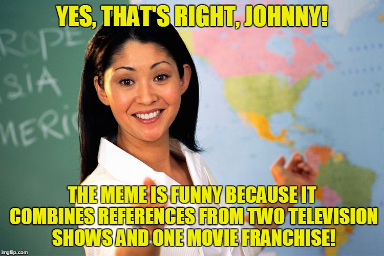 YES, THAT'S RIGHT, JOHNNY! THE MEME IS FUNNY BECAUSE IT COMBINES REFERENCES FROM TWO TELEVISION SHOWS AND ONE MOVIE FRANCHISE! | made w/ Imgflip meme maker