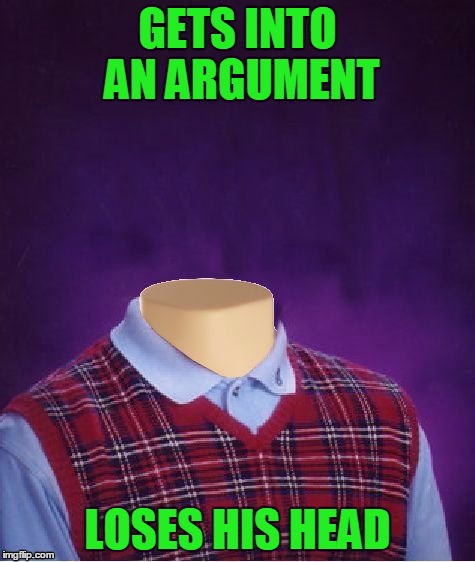 Don't Lose Your Head In An Argument | GETS INTO AN ARGUMENT; LOSES HIS HEAD | image tagged in bad luck brian headless,keep calm,don't lose your head,argument | made w/ Imgflip meme maker