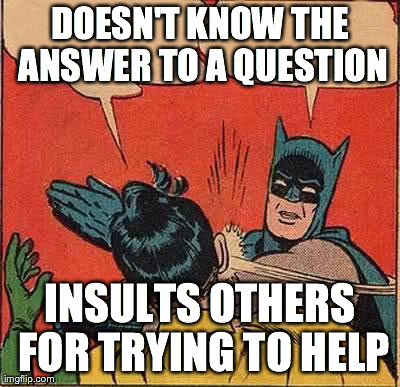Batman Slapping Robin Meme | DOESN'T KNOW THE ANSWER TO A QUESTION INSULTS OTHERS FOR TRYING TO HELP | image tagged in memes,batman slapping robin | made w/ Imgflip meme maker