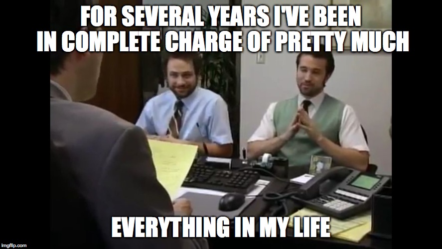 mac and charlie - joint resume | FOR SEVERAL YEARS I'VE BEEN IN COMPLETE CHARGE OF PRETTY MUCH; EVERYTHING IN MY LIFE | image tagged in random,funny,its always sunny in philadelphia,its always sunny in philidelphia,always sunny | made w/ Imgflip meme maker