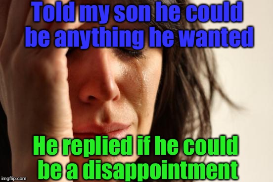 That child is really smart! | Told my son he could be anything he wanted; He replied if he could be a disappointment | image tagged in memes,first world problems,dissapointed,they said i could be anything | made w/ Imgflip meme maker