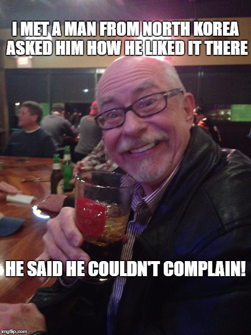My Best Friend Charlie 007 | I MET A MAN FROM NORTH KOREA ASKED HIM HOW HE LIKED IT THERE; HE SAID HE COULDN'T COMPLAIN! | image tagged in north korea,korea,freedom,complaining,complainers | made w/ Imgflip meme maker