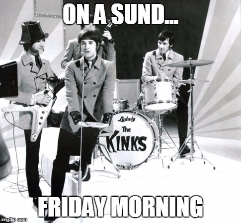 Kinks | ON A SUND... FRIDAY MORNING | image tagged in kinks | made w/ Imgflip meme maker