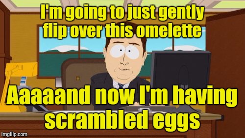 Aaaaand Its Gone | I'm going to just gently flip over this omelette; Aaaaand now I'm having scrambled eggs | image tagged in memes,aaaaand its gone | made w/ Imgflip meme maker
