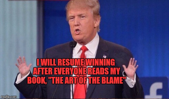 I WILL RESUME WINNING AFTER EVERYONE READS MY BOOK, "THE ART OF THE BLAME" | made w/ Imgflip meme maker