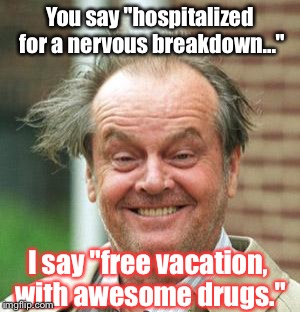 Enjoy Your Weekend, Flippers: | You say "hospitalized for a nervous breakdown..."; I say "free vacation, with awesome drugs." | image tagged in jack nicholson crazy hair,memes | made w/ Imgflip meme maker