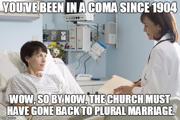 Mormon coma woman wanting polygamy back | YOU'VE BEEN IN A COMA SINCE 1904; WOW, SO BY NOW, THE CHURCH MUST HAVE GONE BACK TO PLURAL MARRIAGE. | image tagged in coma,mormon,polygamy,manifesto | made w/ Imgflip meme maker