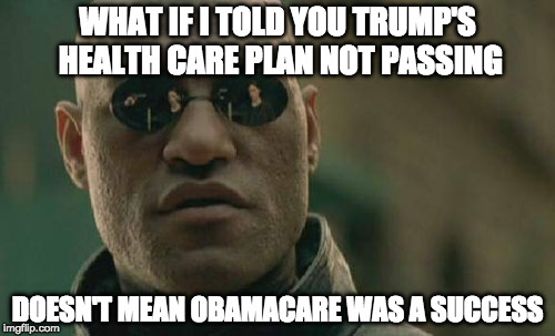 A failed vote doesn't make a flawed plan into a good one. | WHAT IF I TOLD YOU TRUMP'S HEALTH CARE PLAN NOT PASSING; DOESN'T MEAN OBAMACARE WAS A SUCCESS | image tagged in memes,matrix morpheus,donald trump,trumpcare,obamacare | made w/ Imgflip meme maker