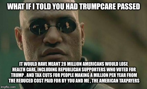 Matrix Morpheus Meme | WHAT IF I TOLD YOU HAD TRUMPCARE PASSED IT WOULD HAVE MEANT 28 MILLION AMERICANS WOULD LOSE HEALTH CARE, INCLUDING REPUBLICAN SUPPORTERS WHO | image tagged in memes,matrix morpheus | made w/ Imgflip meme maker