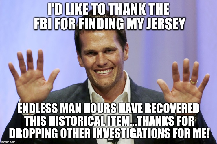 tom brady | I'D LIKE TO THANK THE FBI FOR FINDING MY JERSEY; ENDLESS MAN HOURS HAVE RECOVERED THIS HISTORICAL ITEM...THANKS FOR DROPPING OTHER INVESTIGATIONS FOR ME! | image tagged in tom brady | made w/ Imgflip meme maker