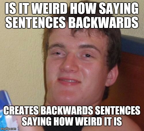 10 guyug 01 | IS IT WEIRD HOW SAYING SENTENCES BACKWARDS; CREATES BACKWARDS SENTENCES SAYING HOW WEIRD IT IS | image tagged in memes,10 guy,funny,wordplay | made w/ Imgflip meme maker