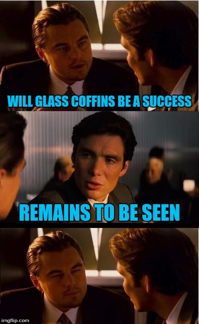 Inception Meme | WILL GLASS COFFINS BE A SUCCESS; REMAINS TO BE SEEN | image tagged in memes,inception | made w/ Imgflip meme maker