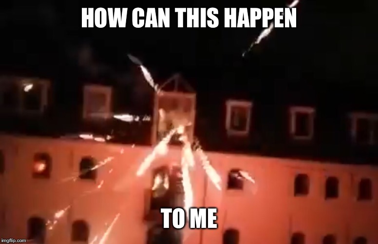 How could this happen to me  | HOW CAN THIS HAPPEN; TO ME | image tagged in how could this happen to me,explosions | made w/ Imgflip meme maker