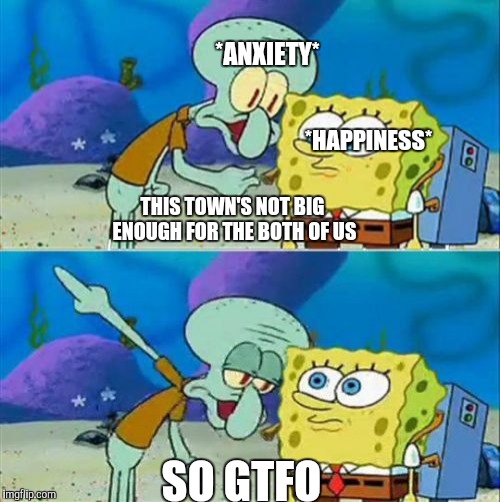 Talk To Spongebob | *ANXIETY*; *HAPPINESS*; THIS TOWN'S NOT BIG ENOUGH FOR THE BOTH OF US; SO GTFO | image tagged in memes,talk to spongebob | made w/ Imgflip meme maker