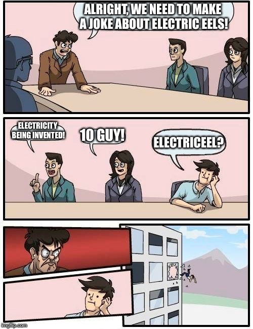 Boardroom Meeting Suggestion Meme | ALRIGHT, WE NEED TO MAKE A JOKE ABOUT ELECTRIC EELS! ELECTRICITY BEING INVENTED! 10 GUY! ELECTRICEEL? | image tagged in memes,boardroom meeting suggestion | made w/ Imgflip meme maker