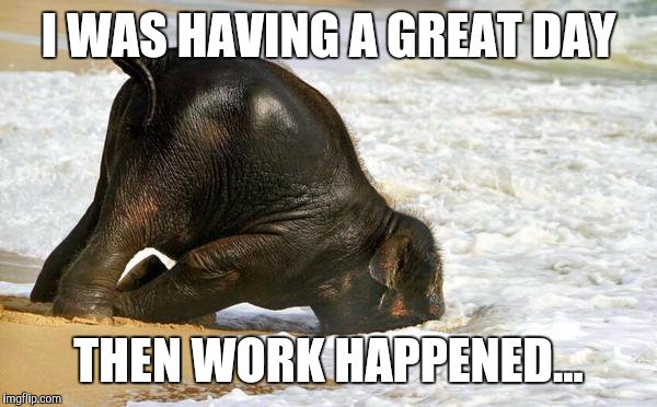 Been one of those days. | I WAS HAVING A GREAT DAY; THEN WORK HAPPENED... | image tagged in bad day,bad day at work | made w/ Imgflip meme maker