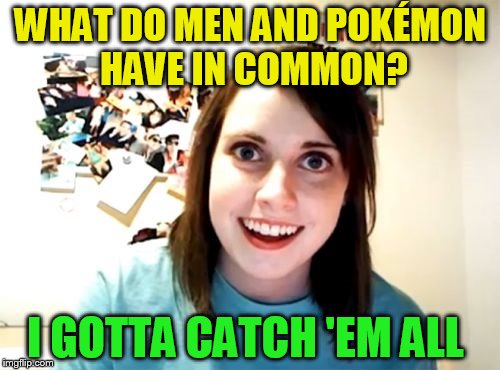 Pokemon Week: (A breakingangel224 Event - March 28th - April 2nd) | WHAT DO MEN AND POKÉMON HAVE IN COMMON? I GOTTA CATCH 'EM ALL | image tagged in memes,overly attached girlfriend,pokemon week,pokemon go,pokemon,gotta catch em all | made w/ Imgflip meme maker