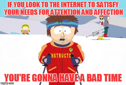 Just because a need is legitimate doesn't mean every way to satisfy that need is legitimate | IF YOU LOOK TO THE INTERNET TO SATISFY YOUR NEEDS FOR ATTENTION AND AFFECTION; YOU'RE GONNA HAVE A BAD TIME | image tagged in memes,super cool ski instructor,internet,attention,affection,everyone needs love | made w/ Imgflip meme maker