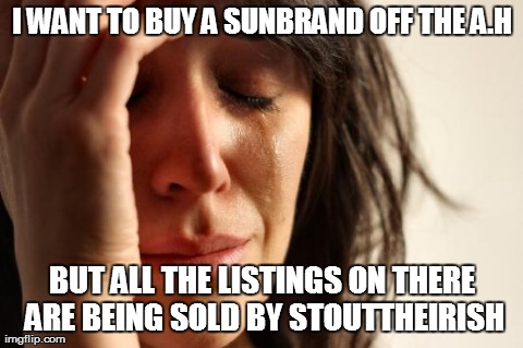 First World Problems Meme | I WANT TO BUY A SUNBRAND OFF THE A.H BUT ALL THE LISTINGS ON THERE ARE BEING SOLD BY STOUTTHEIRISH | image tagged in memes,first world problems | made w/ Imgflip meme maker