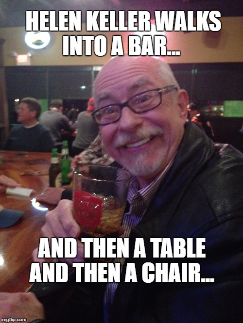 My Best Friend Charlie 010 | HELEN KELLER WALKS INTO A BAR... AND THEN A TABLE AND THEN A CHAIR... | image tagged in helen keller,bar,my best friend charlie,funny,drinking | made w/ Imgflip meme maker