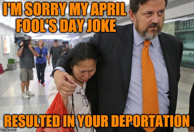 April Fool's Day Joke Gone Bad | I'M SORRY MY APRIL FOOL'S DAY JOKE; RESULTED IN YOUR DEPORTATION | image tagged in deportation,april fools,april fools day,joke,memes,funny | made w/ Imgflip meme maker