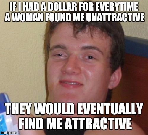 No idea how to title this one... | IF I HAD A DOLLAR FOR EVERYTIME A WOMAN FOUND ME UNATTRACTIVE; THEY WOULD EVENTUALLY FIND ME ATTRACTIVE | image tagged in memes,10 guy | made w/ Imgflip meme maker