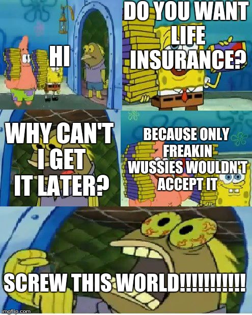 Chocolate Spongebob | DO YOU WANT LIFE INSURANCE? HI; BECAUSE ONLY FREAKIN WUSSIES WOULDN'T ACCEPT IT; WHY CAN'T I GET IT LATER? SCREW THIS WORLD!!!!!!!!!!! | image tagged in memes,chocolate spongebob | made w/ Imgflip meme maker