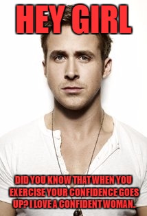 Ryan Gosling | HEY GIRL; DID YOU KNOW THAT WHEN YOU EXERCISE YOUR CONFIDENCE GOES UP? I LOVE A CONFIDENT WOMAN. | image tagged in memes,ryan gosling | made w/ Imgflip meme maker