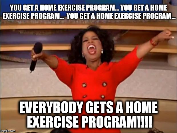 Oprah You Get A Meme | YOU GET A HOME EXERCISE PROGRAM...
YOU GET A HOME EXERCISE PROGRAM... 
YOU GET A HOME EXERCISE PROGRAM... EVERYBODY GETS A HOME EXERCISE PROGRAM!!!! | image tagged in memes,oprah you get a | made w/ Imgflip meme maker