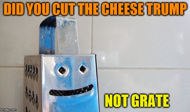 Cheesey But Grate  | DID YOU CUT THE CHEESE TRUMP NOT GRATE | image tagged in cheesey but grate | made w/ Imgflip meme maker